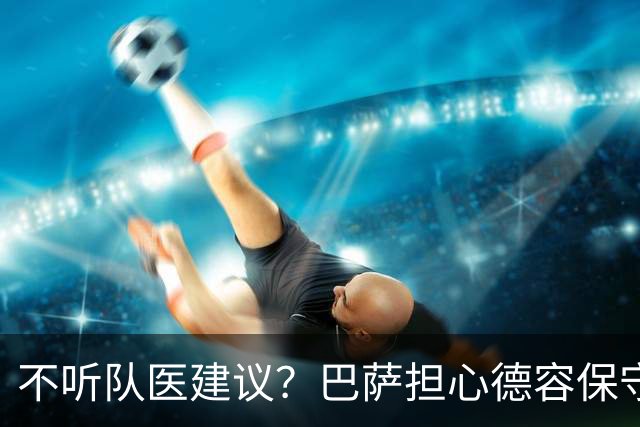 不听队医建议？巴萨担心德容保守治疗重演法蒂悲剧