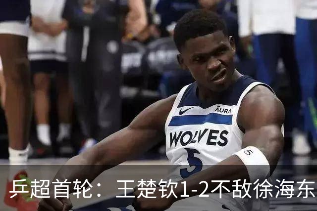 乒超首轮：王楚钦1-2不敌徐海东，所在的山东魏桥8-6山东鲁能