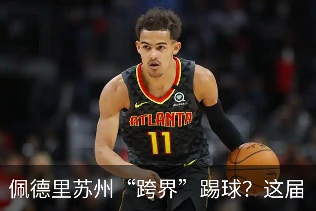 佩德里苏州“跨界”踢球？这届“苏超”有点东西