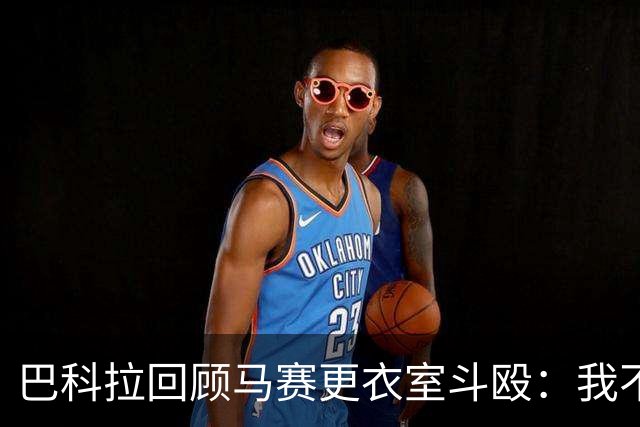 巴科拉回顾马赛更衣室斗殴：我不喜欢回想那些时刻