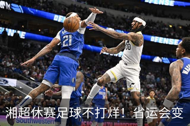 湘超休赛足球不打烊！省运会变“湘超大乱炖”，200+球员集体“回家踢球”