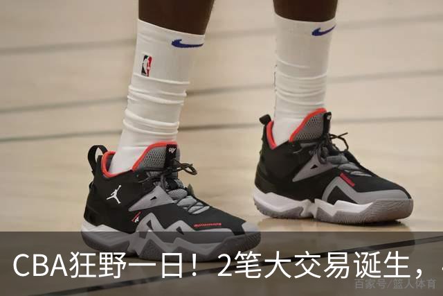 CBA狂野一日！2笔大交易诞生，4人完成签约，胡金秋交易被喊停