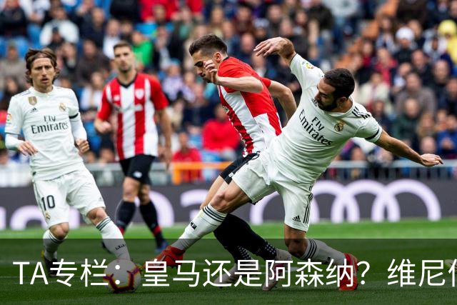TA专栏：皇马还是阿森纳？维尼修斯到了必须做出抉择的时候